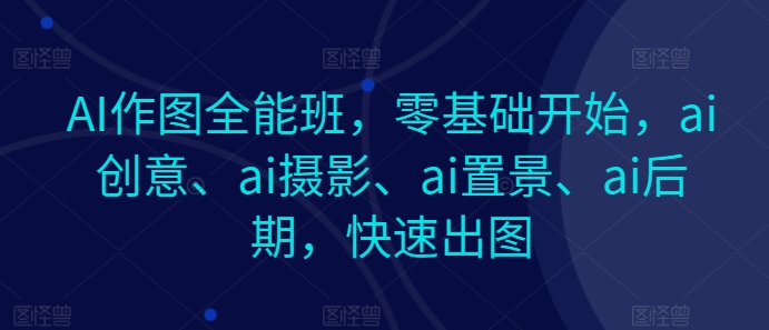 AI作图全能班，零基础开始，ai创意、ai摄影、ai置景、ai后期，快速出图|小鸡网赚博客