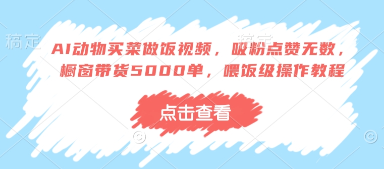 AI动物买菜做饭视频，吸粉点赞无数，橱窗带货5000单，喂饭级操作教程|小鸡网赚博客