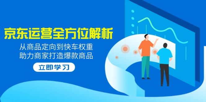 （14477期）2025京东运营全方位解析：从商品定向到快车权重，助力商家打造爆款商品|小鸡网赚博客