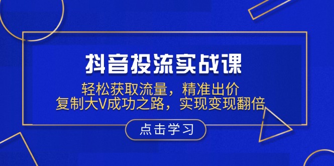 （13954期）抖音投流实战课，轻松获取流量，精准出价，复制大V成功之路，实现变现翻倍|小鸡网赚博客