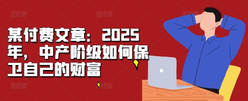 某付费文章：2025年，中产阶级如何保卫自己的财富|小鸡网赚博客