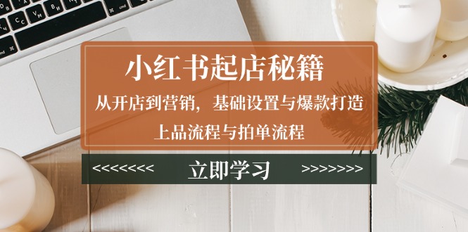 （13912期）小红书起店秘籍：从开店到营销，基础设置与爆款打造、上品流程与拍单流程|小鸡网赚博客