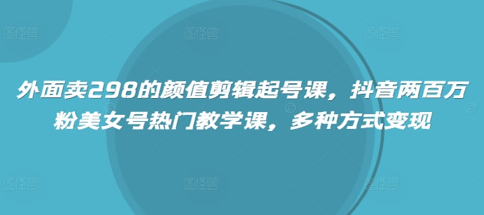 外面卖298的颜值剪辑起号课，抖音两百万粉美女号热门教学课，多种方式变现|小鸡网赚博客