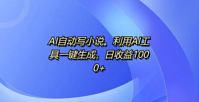 AI自动写小说，利用AI工具一键生成，日收益1k【揭秘】|小鸡网赚博客