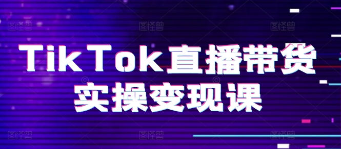 TikTok直播带货实操变现课：系统起号、科学复盘、变现链路、直播配置、小店操作流程、团队搭建等。|小鸡网赚博客