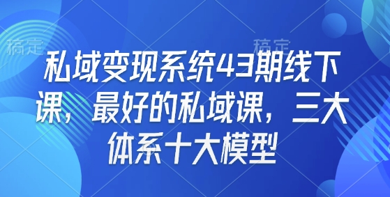 私域变现系统43期线下课，最好的私域课，三大体系十大模型|小鸡网赚博客