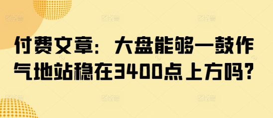 付费文章：大盘能够一鼓作气地站稳在3400点上方吗?|小鸡网赚博客