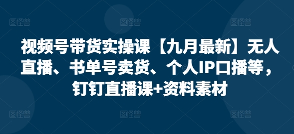 视频号带货实操课【25年3月最新】无人直播、书单号卖货、个人IP口播等，钉钉直播课+资料素材|小鸡网赚博客