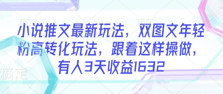 小说推文最新玩法，双图文年轻粉高转化玩法，跟着这样操做，有人3天收益1632|小鸡网赚博客