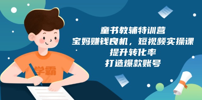 （13899期）童书教辅特训营，宝妈赚钱良机，短视频实操课，提升转化率，打造爆款账号|小鸡网赚博客