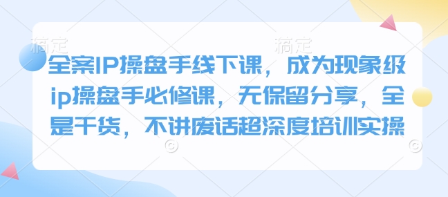 全案IP操盘手线下课，成为现象级ip操盘手必修课，无保留分享，全是干货，不讲废话超深度培训实操|小鸡网赚博客