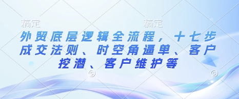 外贸底层逻辑全流程，十七步成交法则、时空角逼单、客户挖潜、客户维护等|小鸡网赚博客