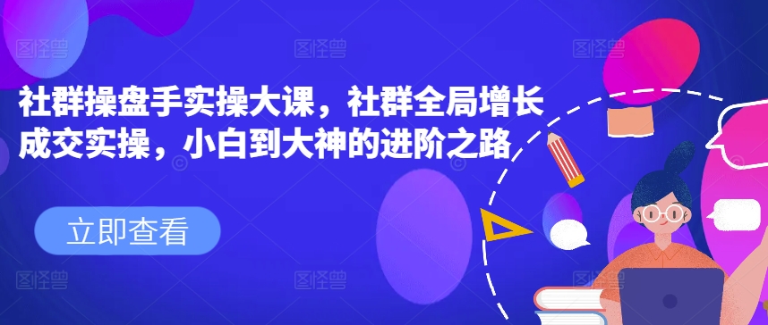 社群操盘手实操大课，社群全局增长成交实操，小白到大神的进阶之路|小鸡网赚博客