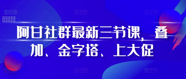 阿甘社群最新三节课，叠加、金字塔、上大促|小鸡网赚博客