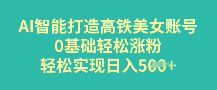 AI智能打造高铁美女账号，0基础轻松涨粉，轻松实现日入多张|小鸡网赚博客