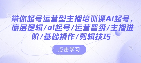 带你起号运营型主播培训课AI起号，底层逻辑/ai起号/运营晋级/主播进阶/基础操作/剪辑技巧|小鸡网赚博客