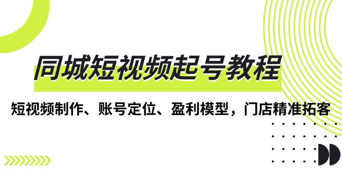 （13560期）同城短视频起号教程，短视频制作、账号定位、盈利模型，门店精准拓客|小鸡网赚博客