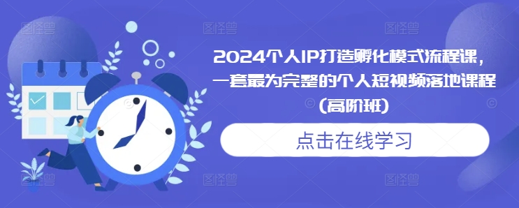 2024个人IP打造孵化模式流程课，一套最为完整的个人短视频落地课程(高阶班)|小鸡网赚博客