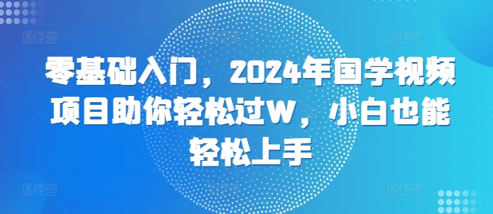 零基础入门，2024年国学视频项目助你轻松过W，小白也能轻松上手|小鸡网赚博客