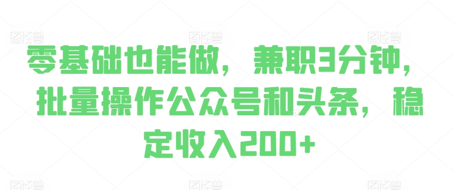 零基础也能做，兼职3分钟，批量操作公众号和头条，稳定收入200+|小鸡网赚博客