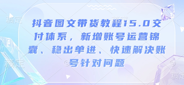 抖音图文带货教程15.0交付体系，新增账号运营锦囊、稳出单进、快速解决账号针对问题|小鸡网赚博客