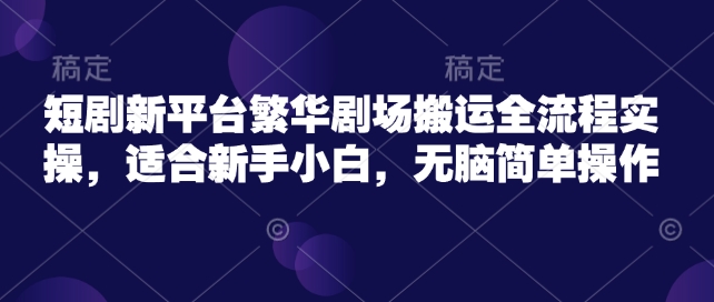 短剧新平台繁华剧场搬运全流程实操，适合新手小白，无脑简单操作|小鸡网赚博客