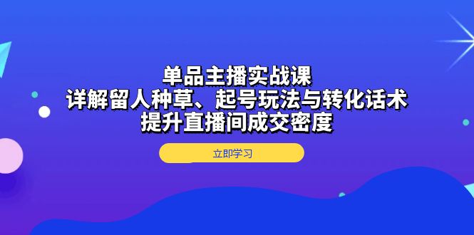 （13546期）单品主播实战课：详解留人种草、起号玩法与转化话术，提升直播间成交密度|小鸡网赚博客