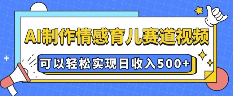 AI 制作情感育儿赛道视频，可以轻松实现日收入5张【揭秘】|小鸡网赚博客