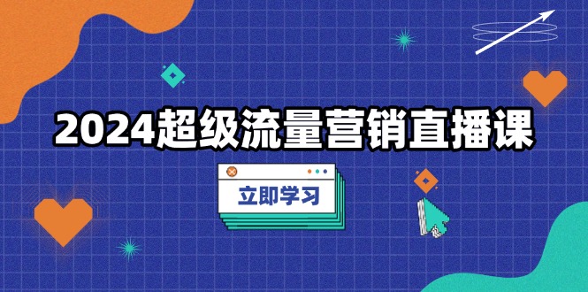 （13558期）2024超级流量营销直播课，低成本打法，提升流量转化率，案例拆解爆款|小鸡网赚博客