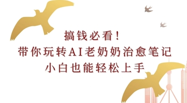 搞钱必看!带你玩转AI老奶奶治愈笔记，小白也能轻松上手!|小鸡网赚博客