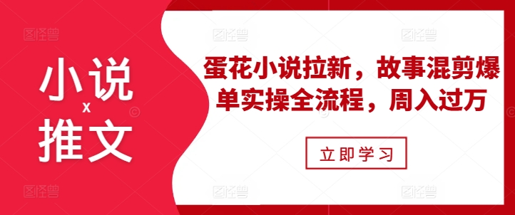 小说推文之蛋花小说拉新，故事混剪爆单实操全流程，周入过万|小鸡网赚博客