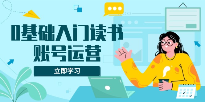 （13832期）0基础入门读书账号运营，系统课程助你解决素材、流量、变现等难题|小鸡网赚博客