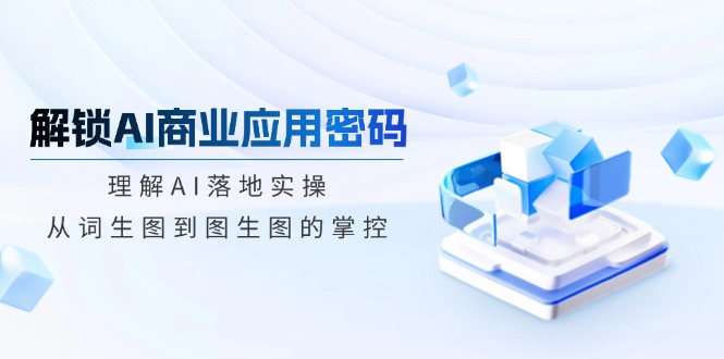 （14439期）解锁AI商业应用密码：理解AI落地实操，从词生图到图生图的掌控|小鸡网赚博客